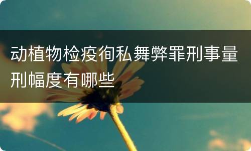 动植物检疫徇私舞弊罪刑事量刑幅度有哪些