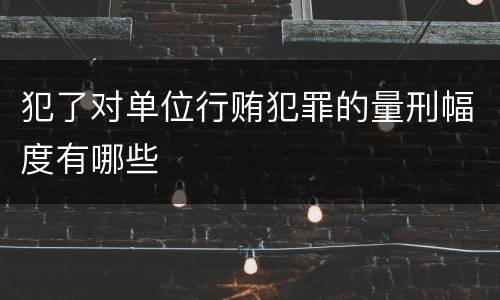 犯了对单位行贿犯罪的量刑幅度有哪些
