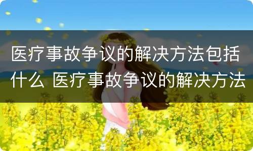 医疗事故争议的解决方法包括什么 医疗事故争议的解决方法包括什么问题