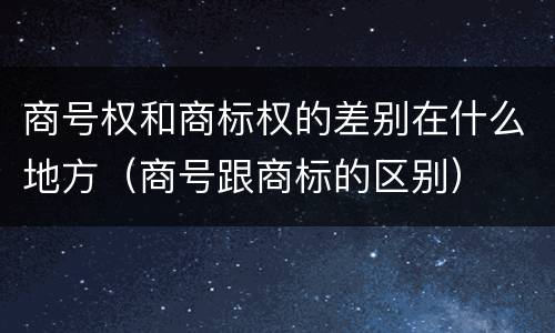 商号权和商标权的差别在什么地方（商号跟商标的区别）