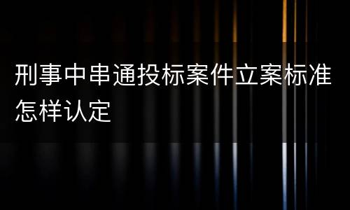 刑事中串通投标案件立案标准怎样认定