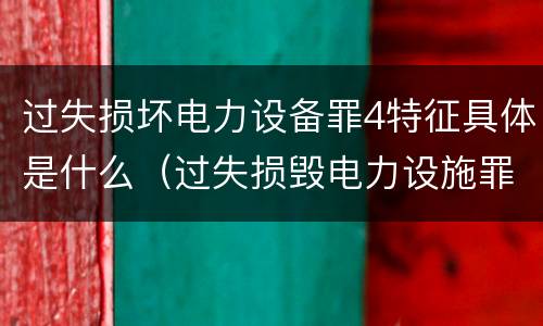 过失损坏电力设备罪4特征具体是什么（过失损毁电力设施罪立案标准）