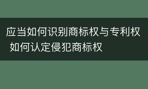 应当如何识别商标权与专利权 如何认定侵犯商标权