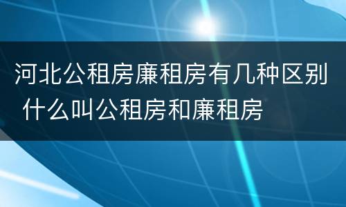河北公租房廉租房有几种区别 什么叫公租房和廉租房