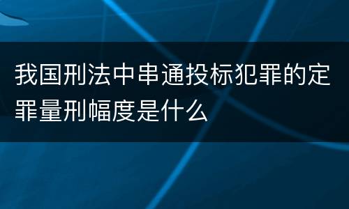 我国刑法中串通投标犯罪的定罪量刑幅度是什么
