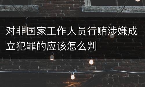 对非国家工作人员行贿涉嫌成立犯罪的应该怎么判