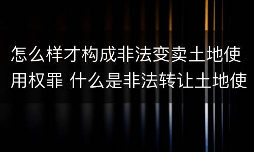 怎么样才构成非法变卖土地使用权罪 什么是非法转让土地使用权罪