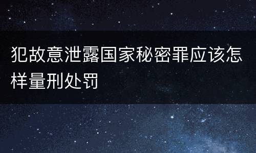 犯故意泄露国家秘密罪应该怎样量刑处罚