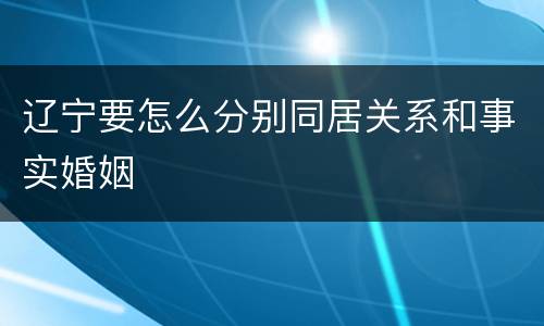 辽宁要怎么分别同居关系和事实婚姻