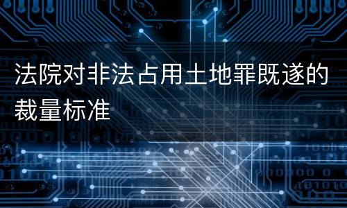 法院对非法占用土地罪既遂的裁量标准