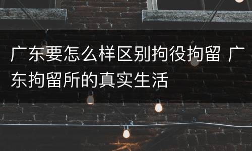 广东要怎么样区别拘役拘留 广东拘留所的真实生活