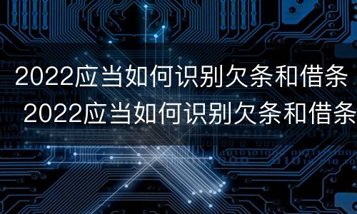 2022应当如何识别欠条和借条 2022应当如何识别欠条和借条的真假