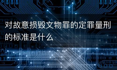 对故意损毁文物罪的定罪量刑的标准是什么
