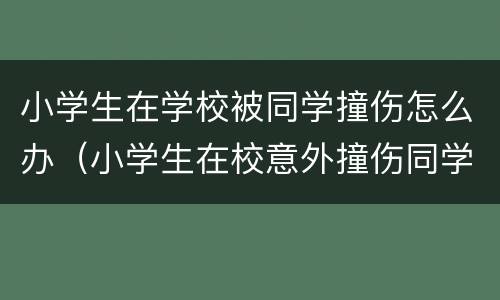 小学生在学校被同学撞伤怎么办（小学生在校意外撞伤同学）