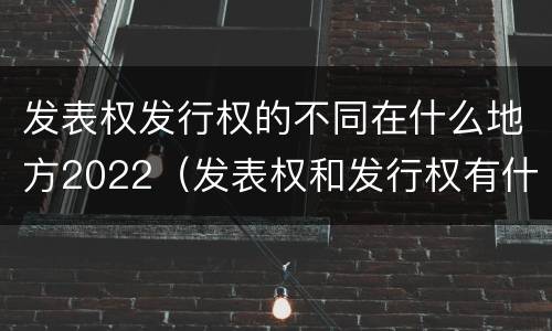 发表权发行权的不同在什么地方2022（发表权和发行权有什么区别）