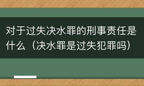 对于过失决水罪的刑事责任是什么（决水罪是过失犯罪吗）