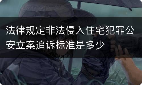法律规定非法侵入住宅犯罪公安立案追诉标准是多少
