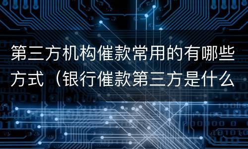 第三方机构催款常用的有哪些方式（银行催款第三方是什么机构）