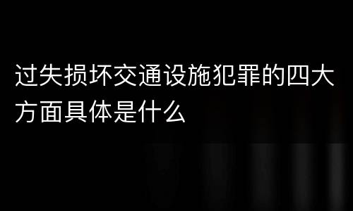 过失损坏交通设施犯罪的四大方面具体是什么