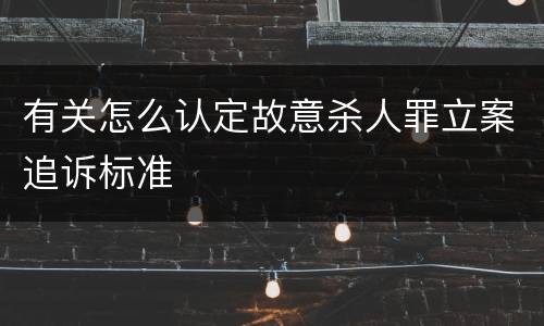 有关怎么认定故意杀人罪立案追诉标准