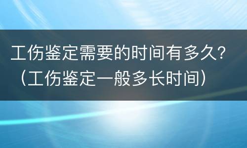 工伤鉴定需要的时间有多久？（工伤鉴定一般多长时间）