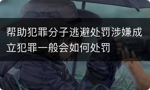 帮助犯罪分子逃避处罚涉嫌成立犯罪一般会如何处罚