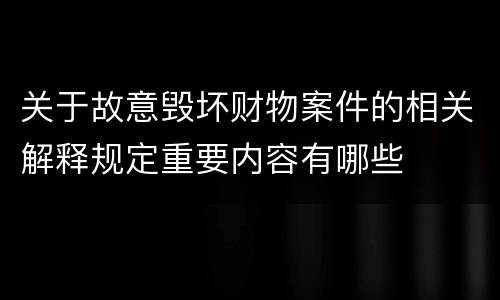 关于故意毁坏财物案件的相关解释规定重要内容有哪些