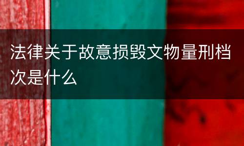 法律关于故意损毁文物量刑档次是什么