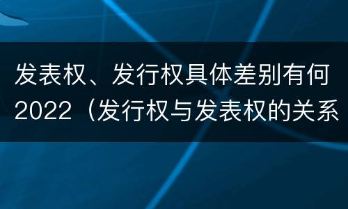 发表权、发行权具体差别有何2022（发行权与发表权的关系）