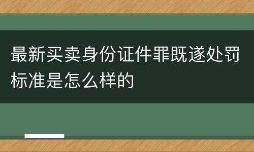 最新买卖身份证件罪既遂处罚标准是怎么样的