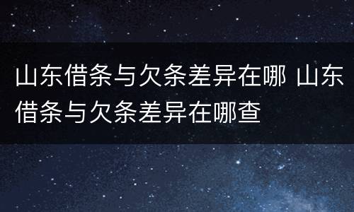 山东借条与欠条差异在哪 山东借条与欠条差异在哪查