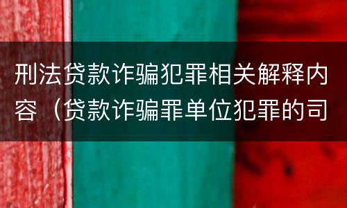刑法贷款诈骗犯罪相关解释内容（贷款诈骗罪单位犯罪的司法解释）