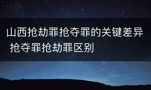 山西抢劫罪抢夺罪的关键差异 抢夺罪抢劫罪区别