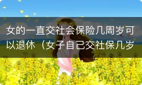 女的一直交社会保险几周岁可以退休（女子自己交社保几岁能退休）