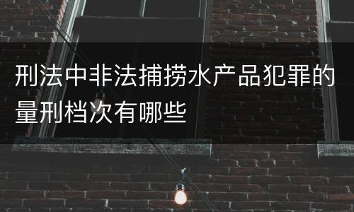 刑法中非法捕捞水产品犯罪的量刑档次有哪些
