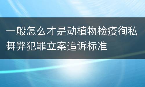 一般怎么才是动植物检疫徇私舞弊犯罪立案追诉标准