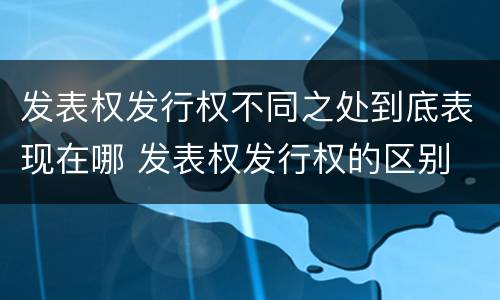 发表权发行权不同之处到底表现在哪 发表权发行权的区别