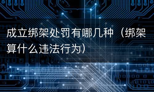 成立绑架处罚有哪几种（绑架算什么违法行为）