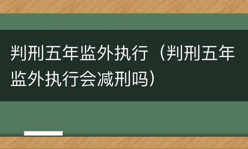 判刑五年监外执行（判刑五年监外执行会减刑吗）