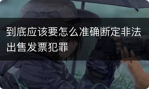 到底应该要怎么准确断定非法出售发票犯罪