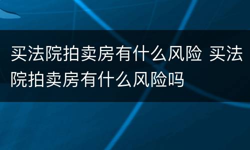 买法院拍卖房有什么风险 买法院拍卖房有什么风险吗