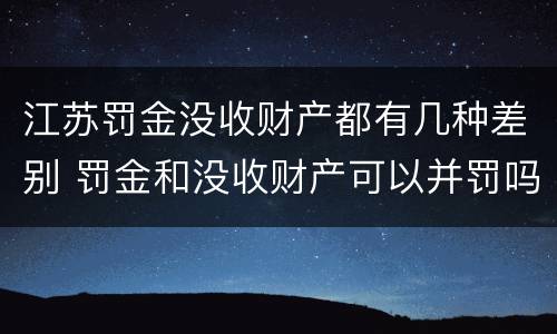 江苏罚金没收财产都有几种差别 罚金和没收财产可以并罚吗