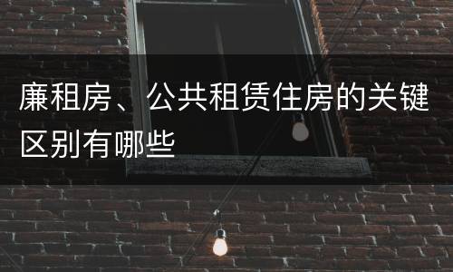 廉租房、公共租赁住房的关键区别有哪些