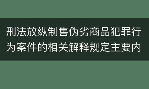 刑法放纵制售伪劣商品犯罪行为案件的相关解释规定主要内容有哪些
