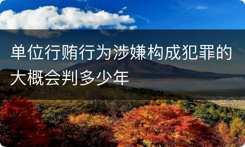 单位行贿行为涉嫌构成犯罪的大概会判多少年