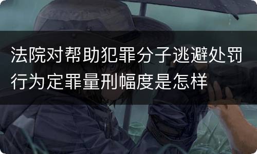 法院对帮助犯罪分子逃避处罚行为定罪量刑幅度是怎样