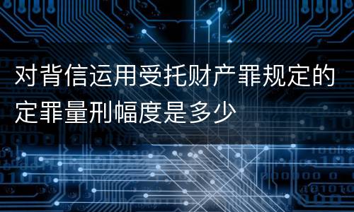 对背信运用受托财产罪规定的定罪量刑幅度是多少