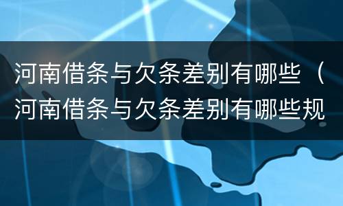 河南借条与欠条差别有哪些（河南借条与欠条差别有哪些规定）