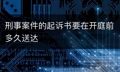 刑事案件的起诉书要在开庭前多久送达