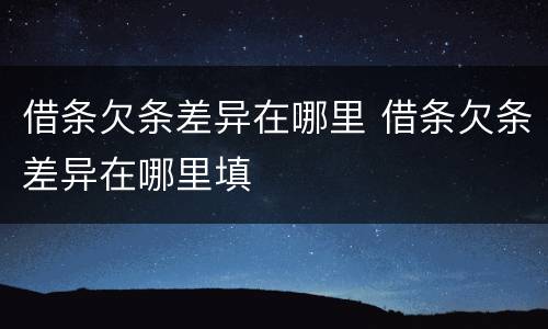 借条欠条差异在哪里 借条欠条差异在哪里填